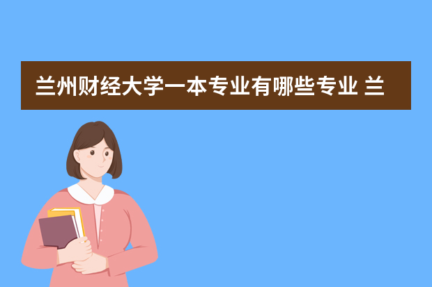 兰州财经大学一本专业有哪些专业 兰州财经大学段家滩校区有哪些专业